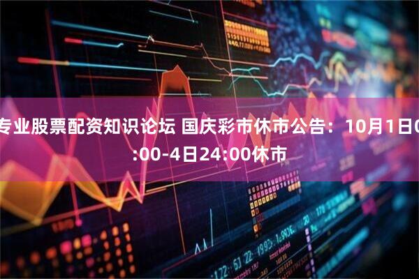 专业股票配资知识论坛 国庆彩市休市公告：10月1日0:00-4日24:00休市