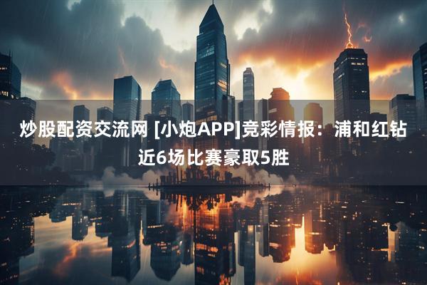 炒股配资交流网 [小炮APP]竞彩情报：浦和红钻近6场比赛豪取5胜