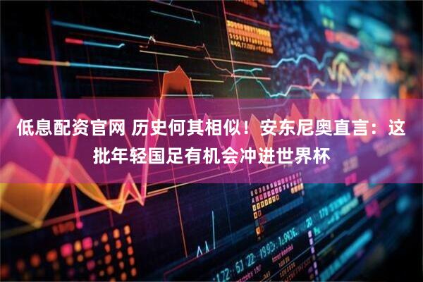 低息配资官网 历史何其相似！安东尼奥直言：这批年轻国足有机会冲进世界杯