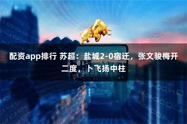 配资app排行 苏超：盐城2-0宿迁，张文骏梅开二度，卜飞扬中柱